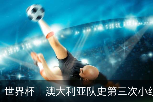 世界杯｜澳大利亚队史第三次小组赛出线