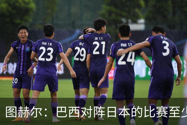 图赫尔：巴西对阵日本的比赛至少是四分之一决赛级别的