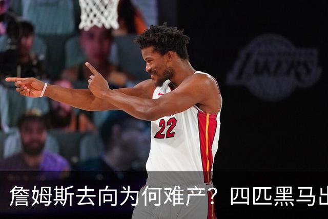 詹姆斯去向为何难产？四匹黑马出现加剧混乱