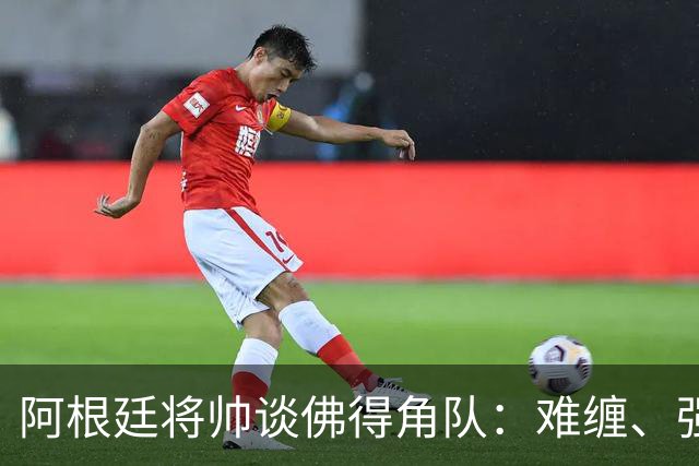 阿根廷将帅谈佛得角队：难缠、强大……