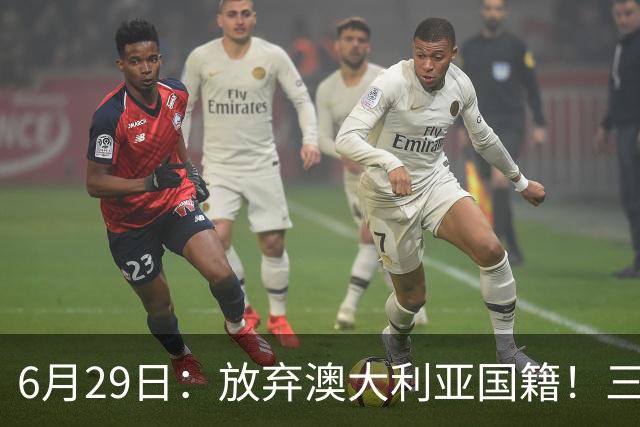 6月29日：放弃澳大利亚国籍！三位澳大利国少队核心都将入籍为中国男足出战